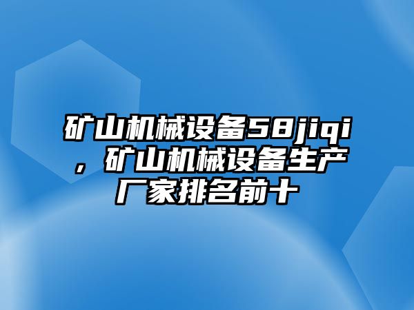 礦山機(jī)械設(shè)備58jiqi，礦山機(jī)械設(shè)備生產(chǎn)廠家排名前十