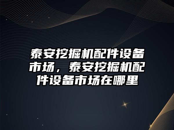 泰安挖掘機配件設備市場，泰安挖掘機配件設備市場在哪里