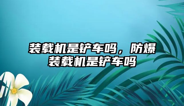 裝載機是鏟車嗎，防爆裝載機是鏟車嗎