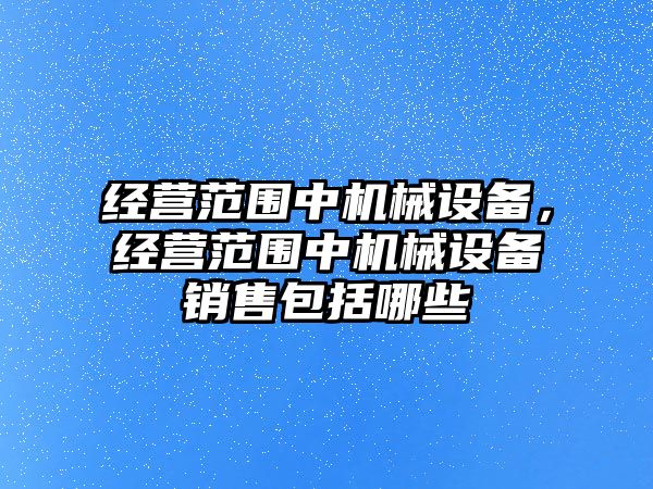 經(jīng)營(yíng)范圍中機(jī)械設(shè)備，經(jīng)營(yíng)范圍中機(jī)械設(shè)備銷售包括哪些