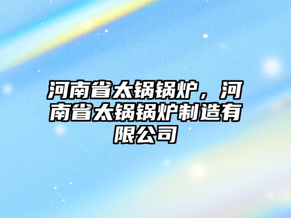 河南省太鍋鍋爐，河南省太鍋鍋爐制造有限公司