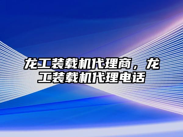 龍工裝載機(jī)代理商，龍工裝載機(jī)代理電話