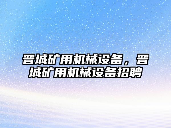 晉城礦用機械設(shè)備，晉城礦用機械設(shè)備招聘