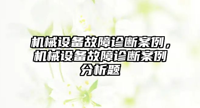 機(jī)械設(shè)備故障診斷案例，機(jī)械設(shè)備故障診斷案例分析題