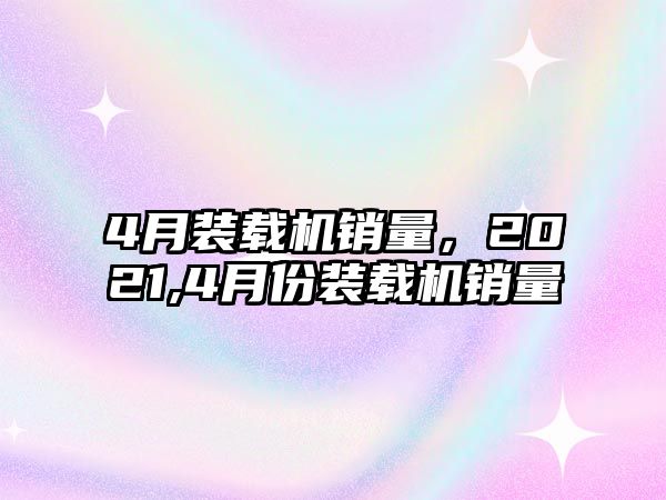 4月裝載機(jī)銷量，2021,4月份裝載機(jī)銷量