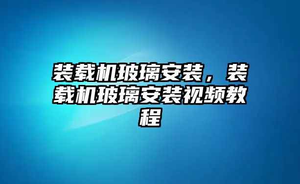 裝載機(jī)玻璃安裝，裝載機(jī)玻璃安裝視頻教程