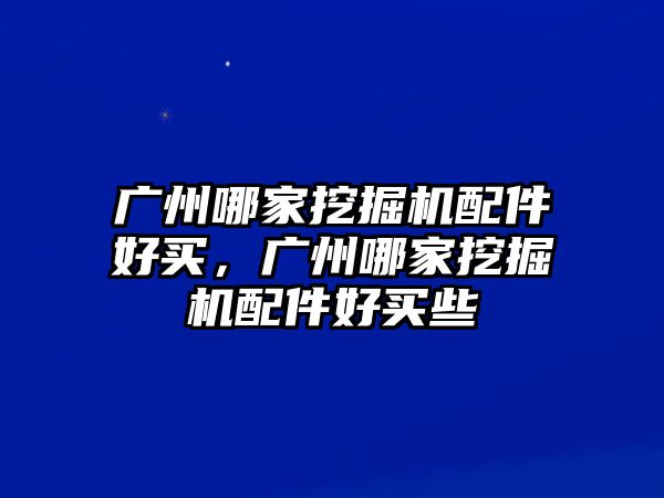 廣州哪家挖掘機(jī)配件好買，廣州哪家挖掘機(jī)配件好買些