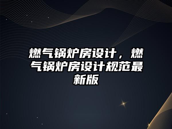 燃?xì)忮仩t房設(shè)計，燃?xì)忮仩t房設(shè)計規(guī)范最新版