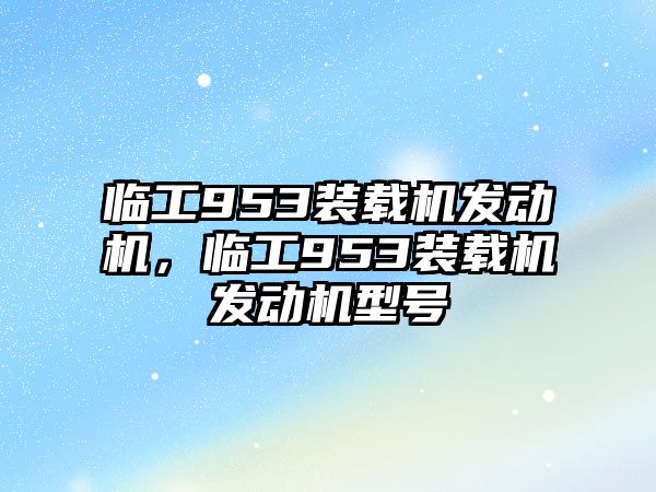 臨工953裝載機(jī)發(fā)動(dòng)機(jī)，臨工953裝載機(jī)發(fā)動(dòng)機(jī)型號(hào)