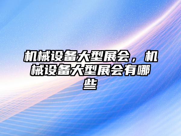 機械設備大型展會，機械設備大型展會有哪些