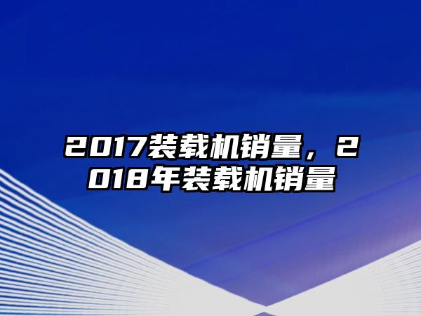 2017裝載機(jī)銷量，2018年裝載機(jī)銷量