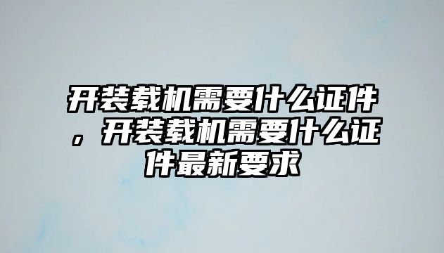 開裝載機(jī)需要什么證件，開裝載機(jī)需要什么證件最新要求