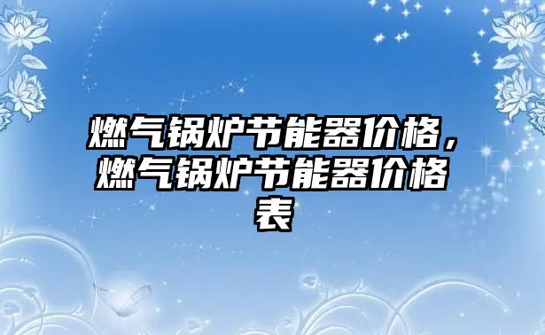 燃?xì)忮仩t節(jié)能器價格，燃?xì)忮仩t節(jié)能器價格表