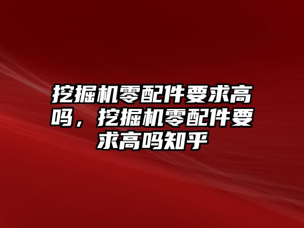 挖掘機(jī)零配件要求高嗎，挖掘機(jī)零配件要求高嗎知乎