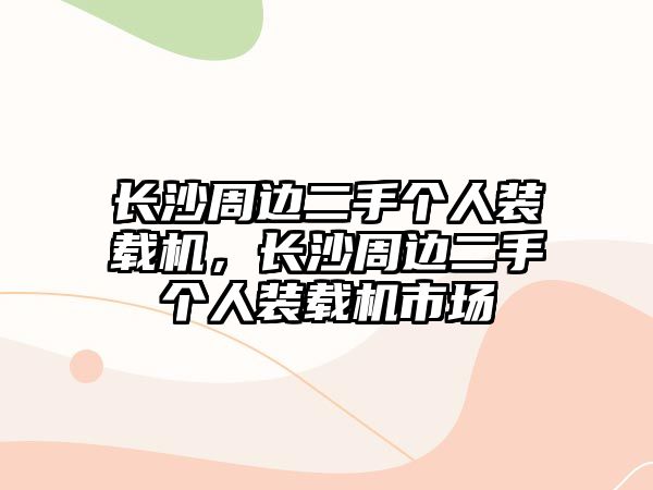 長(zhǎng)沙周邊二手個(gè)人裝載機(jī)，長(zhǎng)沙周邊二手個(gè)人裝載機(jī)市場(chǎng)