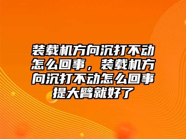 裝載機方向沉打不動怎么回事，裝載機方向沉打不動怎么回事提大臂就好了