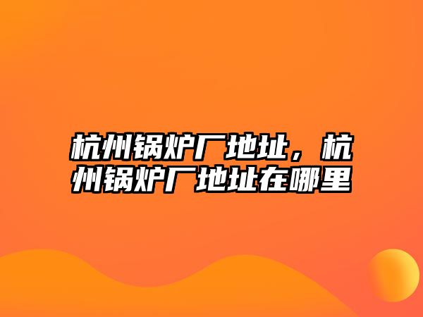 杭州鍋爐廠地址，杭州鍋爐廠地址在哪里