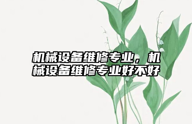 機械設(shè)備維修專業(yè)，機械設(shè)備維修專業(yè)好不好