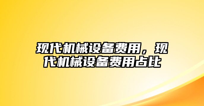 現(xiàn)代機械設(shè)備費用，現(xiàn)代機械設(shè)備費用占比