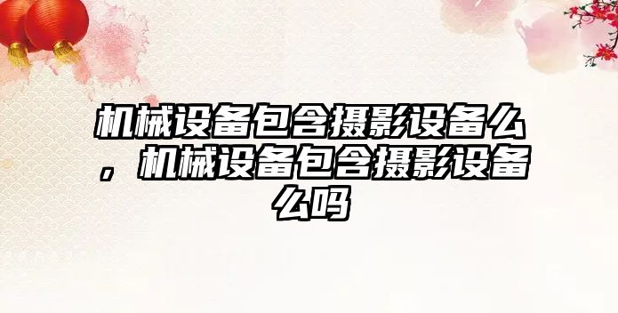 機械設備包含攝影設備么，機械設備包含攝影設備么嗎