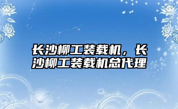 長沙柳工裝載機，長沙柳工裝載機總代理