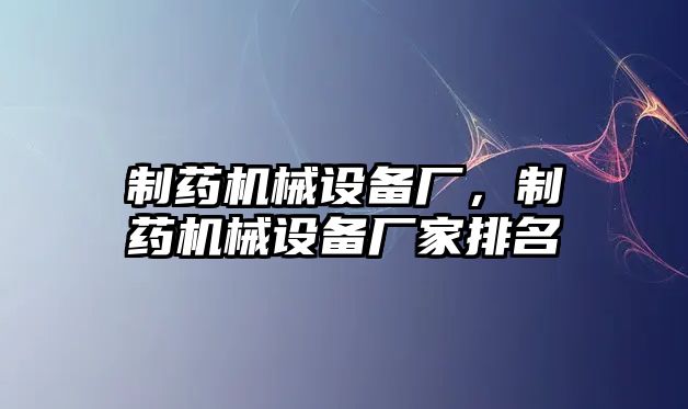 制藥機械設(shè)備廠，制藥機械設(shè)備廠家排名