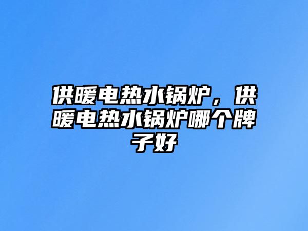 供暖電熱水鍋爐，供暖電熱水鍋爐哪個牌子好