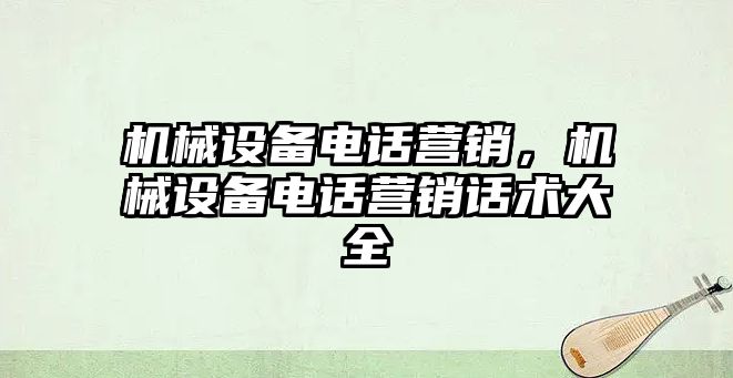 機(jī)械設(shè)備電話營銷，機(jī)械設(shè)備電話營銷話術(shù)大全