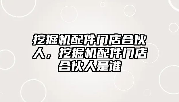 挖掘機配件門店合伙人，挖掘機配件門店合伙人是誰