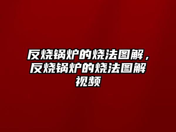 反燒鍋爐的燒法圖解，反燒鍋爐的燒法圖解視頻