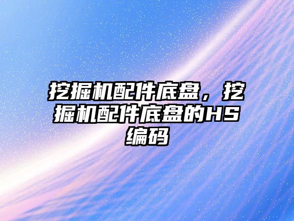 挖掘機配件底盤，挖掘機配件底盤的HS編碼