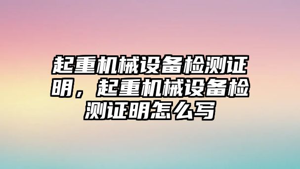 起重機(jī)械設(shè)備檢測(cè)證明，起重機(jī)械設(shè)備檢測(cè)證明怎么寫(xiě)