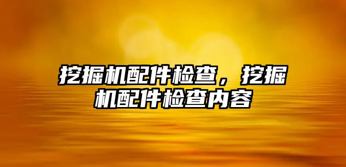 挖掘機配件檢查，挖掘機配件檢查內(nèi)容