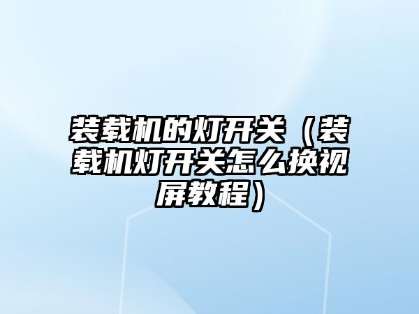 裝載機的燈開關（裝載機燈開關怎么換視屏教程）