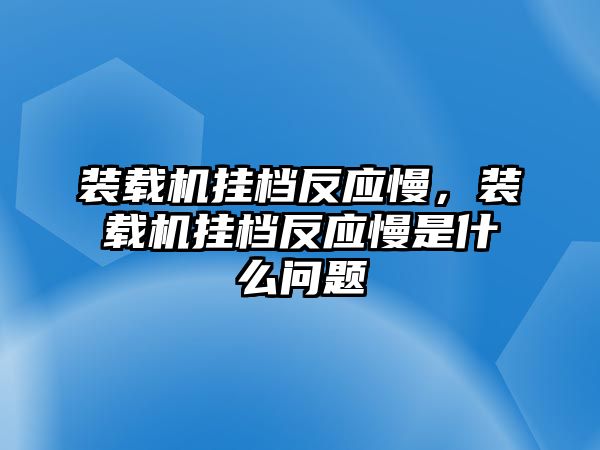 裝載機(jī)掛檔反應(yīng)慢，裝載機(jī)掛檔反應(yīng)慢是什么問題