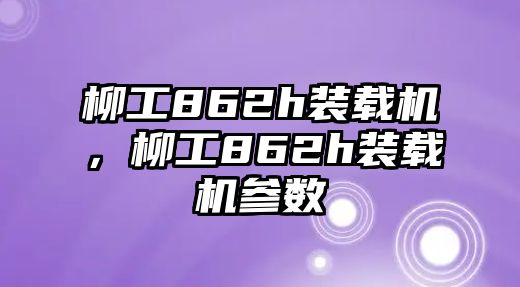 柳工862h裝載機，柳工862h裝載機參數(shù)