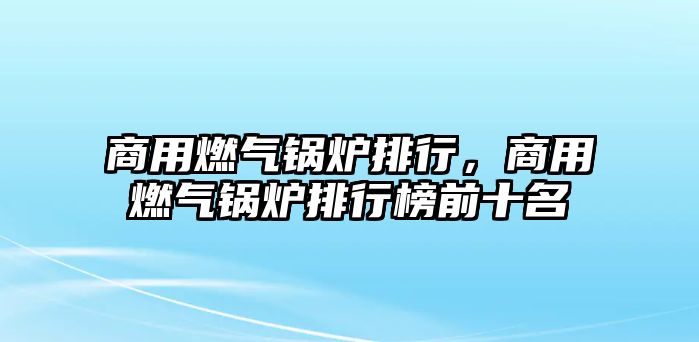 商用燃?xì)忮仩t排行，商用燃?xì)忮仩t排行榜前十名