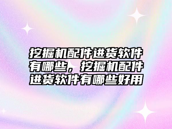 挖掘機(jī)配件進(jìn)貨軟件有哪些，挖掘機(jī)配件進(jìn)貨軟件有哪些好用