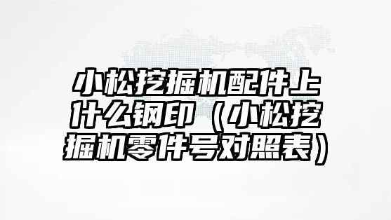 小松挖掘機配件上什么鋼?。ㄐ∷赏诰驒C零件號對照表）