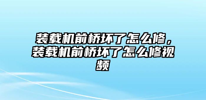 裝載機前橋壞了怎么修，裝載機前橋壞了怎么修視頻