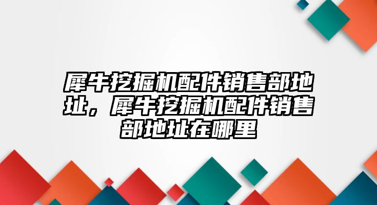 犀牛挖掘機配件銷售部地址，犀牛挖掘機配件銷售部地址在哪里