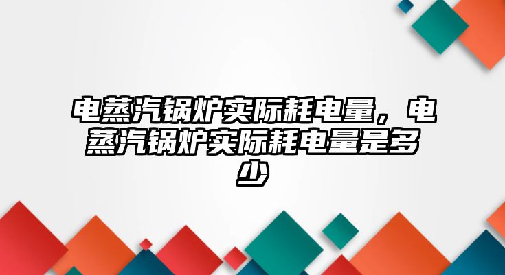 電蒸汽鍋爐實際耗電量，電蒸汽鍋爐實際耗電量是多少