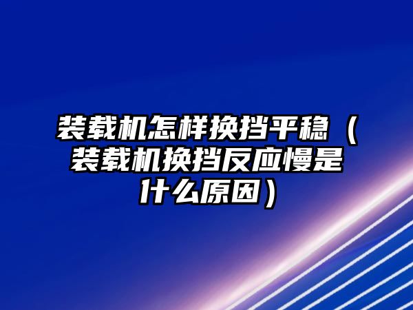 裝載機怎樣換擋平穩(wěn)（裝載機換擋反應慢是什么原因）