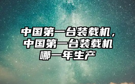 中國第一臺裝載機(jī)，中國第一臺裝載機(jī)哪一年生產(chǎn)