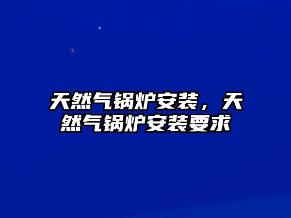 天然氣鍋爐安裝，天然氣鍋爐安裝要求