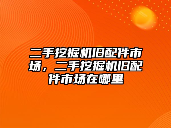 二手挖掘機舊配件市場，二手挖掘機舊配件市場在哪里