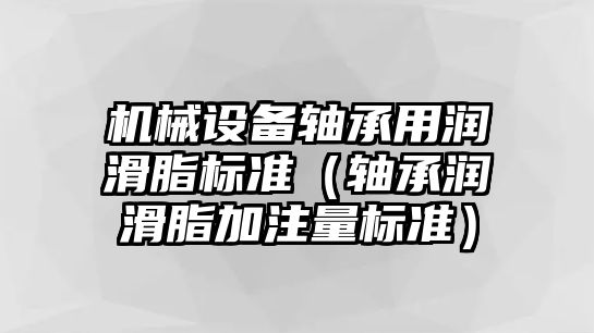 機(jī)械設(shè)備軸承用潤(rùn)滑脂標(biāo)準(zhǔn)（軸承潤(rùn)滑脂加注量標(biāo)準(zhǔn)）