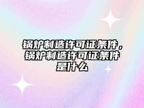 鍋爐制造許可證條件，鍋爐制造許可證條件是什么