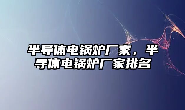 半導(dǎo)體電鍋爐廠家，半導(dǎo)體電鍋爐廠家排名