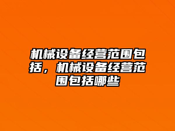 機(jī)械設(shè)備經(jīng)營(yíng)范圍包括，機(jī)械設(shè)備經(jīng)營(yíng)范圍包括哪些